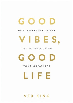 Good Vibes, Good Life: How Self-Love Is the Key to Unlocking Your Greatness by King, Vex