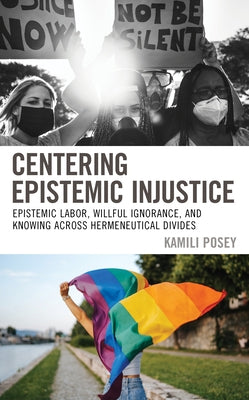 Centering Epistemic Injustice: Epistemic Labor, Willful Ignorance, and Knowing Across Hermeneutical Divides by Posey, Kamili