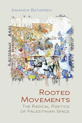 Rooted Movements: The Radical Poetics of Palestinian Space by Batarseh, Amanda