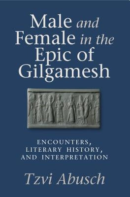 Male and Female in the Epic of Gilgamesh: Encounters, Literary History, and Interpretation by Abusch, Tzvi