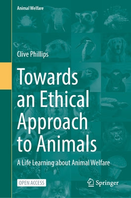 Towards an Ethical Approach to Animals: A Life Learning about Animal Welfare by Phillips, Clive