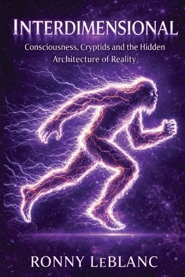 Interdimensional: Consciousness, Cryptids and the Hidden Architecture of Reality by LeBlanc, Ronny