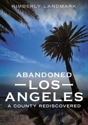 Abandoned Los Angeles: A County Rediscovered by Landmark, Kimberly