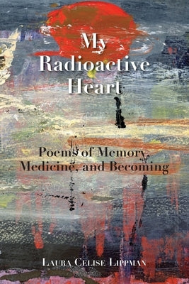 My Radioactive Heart: Poems of Memory, Medicine, and Becoming by Lippman, Laura Celise