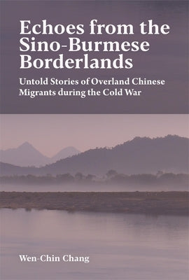 Echoes from the Sino-Burmese Borderlands: Untold Stories of Overland Chinese Migrants During the Cold War by Chang, Wen-Chin