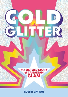 Cold Glitter: The Untold Story of Canadian Glam by Dayton, Robert