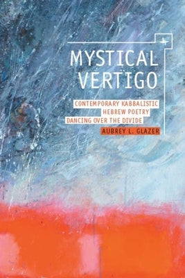 Mystical Vertigo: Contemporary Kabbalistic Hebrew Poetry Dancing Over the Divide by Glazer, Aubrey
