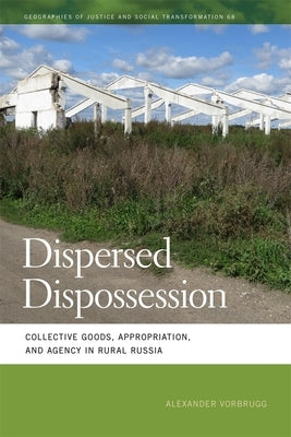 Dispersed Dispossession: Collective Goods, Appropriation, and Agency in Rural Russia by Vorbrugg, Alexander