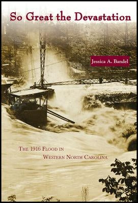 So Great the Devastation: The 1916 Flood in Western North Carolina by Bandel, Jessica A.
