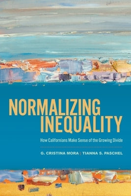 Normalizing Inequality: How Californians Make Sense of the Growing Divide by Mora, G. Cristina