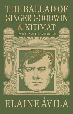 The Ballad of Ginger Goodwin & Kitimat: Two Plays for Workers by Ávila, Elaine