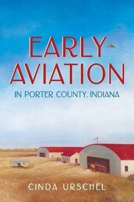 Early Aviation in Porter County, Indiana by Urschel, Cinda