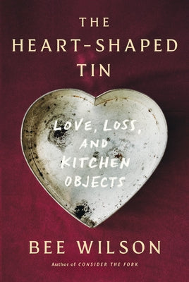The Heart-Shaped Tin: Love, Loss, and Kitchen Objects by Wilson, Bee