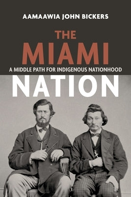 The Miami Nation: A Middle Path for Indigenous Nationhood by Bickers, Aamaawia John