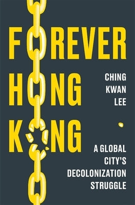 Forever Hong Kong: A Global City's Decolonization Struggle by Lee, Ching Kwan