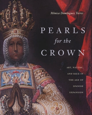 Pearls for the Crown: Art, Nature, and Race in the Age of Spanish Expansion by Domínguez Torres, Mónica