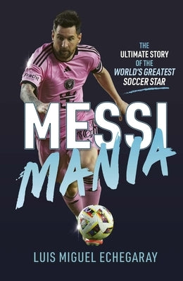 Messi Mania: The Ultimate Story of the World's Greatest Soccer Star by Echegaray, Luis Miguel