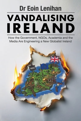 Vandalising Ireland: How the Government, NGOs, Academia and the Media are Engineering a new Globalist Ireland by Lenihan, Eoin
