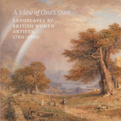 A View of One's Own: Landscapes by British Women Artists, 1760-1860 by Sloan, Rachel