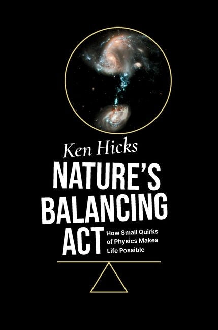 Nature's Balancing ACT: How Small Quirks of Physics Makes Life Possible by Hicks, Ken