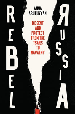 Rebel Russia: Dissent and Protest from the Tsars to Navalny by Arutunyan, Anna