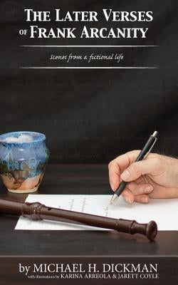 The Later Verses of Frank Arcanity: Scenes from a fictional life by Dickman, Michael H.