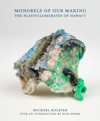 Mongrels of Our Making: The Plastiglomerates of Hawai'i by Kolster, Michael