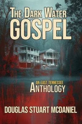 The Dark Water Gospel: An East Tennessee Anthology by McDaniel, Douglas Stuart