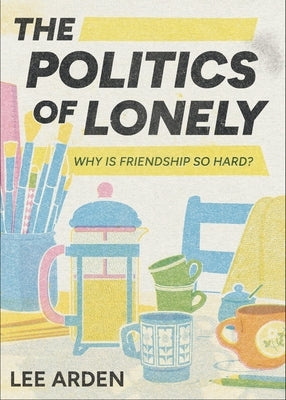 The Politics of Lonely: Why Is Friendship So Hard? by Arden, Lee