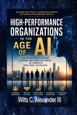 High-Performance Organizations in The Age of AI: How Leaders Build Thriving Cultures, Systems and Teams by Alexander, Wilts C., III