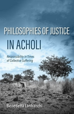 Philosophies of Justice in Acholi: Responsibility in Times of Collective Suffering by Lanfranchi, Benedetta