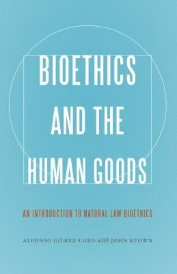 Bioethics and the Human Goods: An Introduction to Natural Law Bioethics by Gómez-Lobo, Alfonso