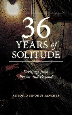 36 Years in Solitude: Writings from Prison and Beyond by Sanchez, Antonio Sinohui