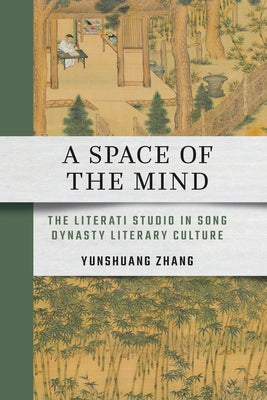 A Space of the Mind: The Literati Studio in Song Dynasty Literary Culture by Zhang, Yunshuang