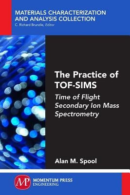 The Practice of TOF-SIMS: Time of Flight Secondary Ion Mass Spectrometry by Spool, Alan M.