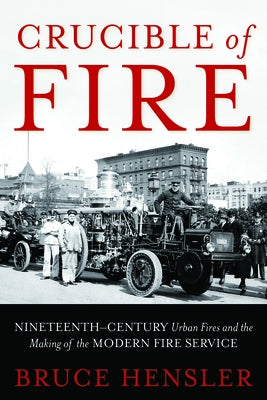 Crucible of Fire: Nineteenth-Century Urban Fires and the Making of the Modern Fire Service by Hensler, Bruce