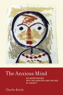 The Anxious Mind: An Investigation into the Varieties and Virtues of Anxiety by Kurth, Charlie