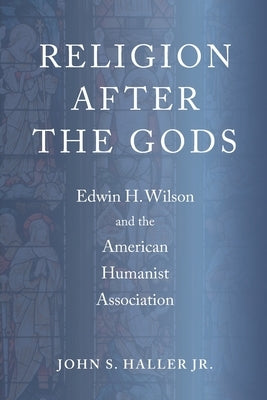 Religion After the Gods: Edwin H. Wilson and the American Humanist Association by Haller, John S., Jr.