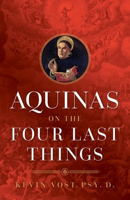 Aquinas on the Four Last Things: Everything You Need to Know about Death, Judgment, Heaven, and Hell by Vost, Kevin