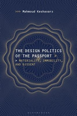 The Design Politics of the Passport: Materiality, Immobility, and Dissent by Keshavarz, Mahmoud