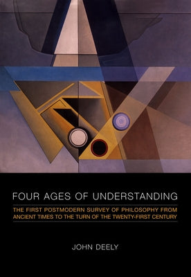 Four Ages of Understanding: The First Postmodern Survey of Philosophy from Ancient Times to the Turn of the Twenty-First Century by Deely, John