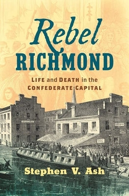 Rebel Richmond: Life and Death in the Confederate Capital by Ash, Stephen V.