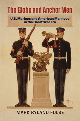 The Globe and Anchor Men: U.S. Marines and American Manhood in the Great War Era by Folse, Mark Ryland