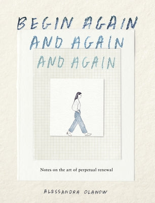 Begin Again, and Again, and Again: Notes on the Art of Perpetual Renewal by Olanow, Alessandra