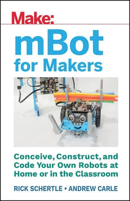 Mbot for Makers: Conceive, Construct, and Code Your Own Robots at Home or in the Classroom by Carle, Andrew