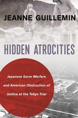 Hidden Atrocities: Japanese Germ Warfare and American Obstruction of Justice at the Tokyo Trial by Guillemin, Jeanne