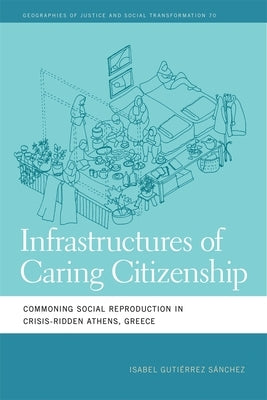 Infrastructures of Caring Citizenship: Commoning Social Reproduction in Crisis-Ridden Athens, Greece by Sánchez, Isabel Gutiérrez