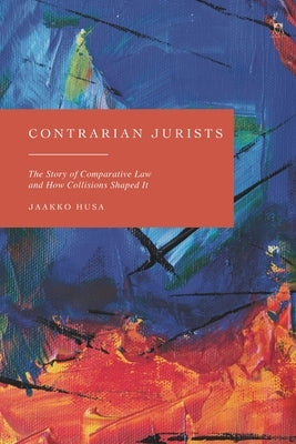 Contrarian Jurists: The Story of Comparative Law and How Collisions Shaped It by Husa, Jaakko