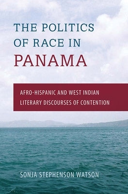 The Politics of Race in Panama: Afro-Hispanic and West Indian Literary Discourses of Contention by Watson, Sonja Stephenson