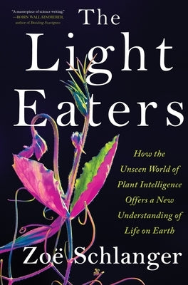 The Light Eaters: How the Unseen World of Plant Intelligence Offers a New Understanding of Life on Earth by Schlanger, Zoë